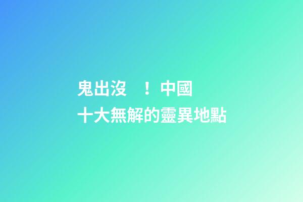 鬼出沒！中國十大無解的靈異地點